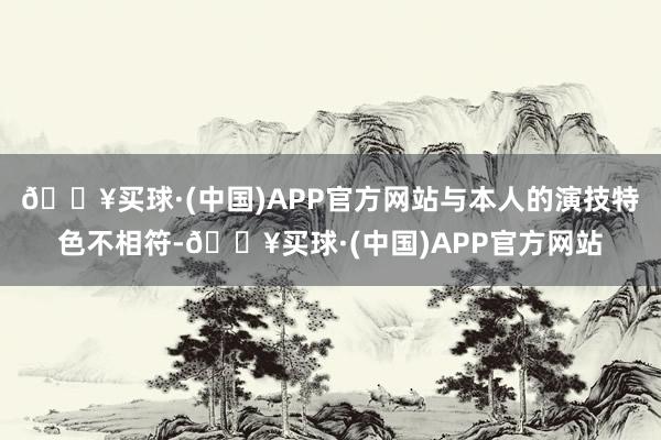 🔥买球·(中国)APP官方网站与本人的演技特色不相符-🔥买球·(中国)APP官方网站