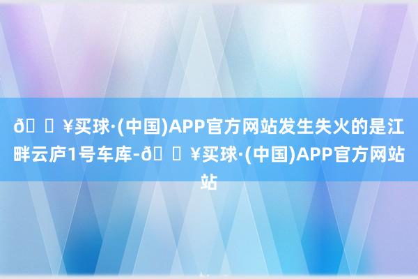 🔥买球·(中国)APP官方网站发生失火的是江畔云庐1号车库-🔥买球·(中国)APP官方网站