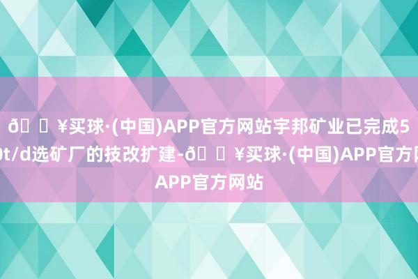 🔥买球·(中国)APP官方网站宇邦矿业已完成5000t/d选矿厂的技改扩建-🔥买球·(中国)APP官方网站