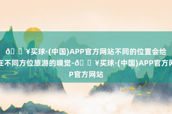 🔥买球·(中国)APP官方网站不同的位置会给我在不同方位旅游的嗅觉-🔥买球·(中国)APP官方网站