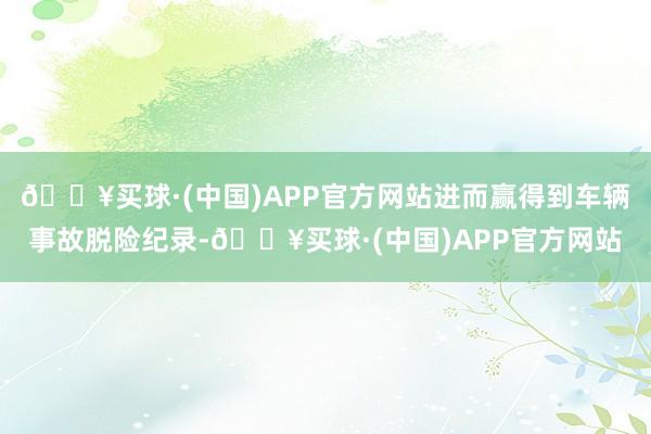 🔥买球·(中国)APP官方网站进而赢得到车辆事故脱险纪录-🔥买球·(中国)APP官方网站