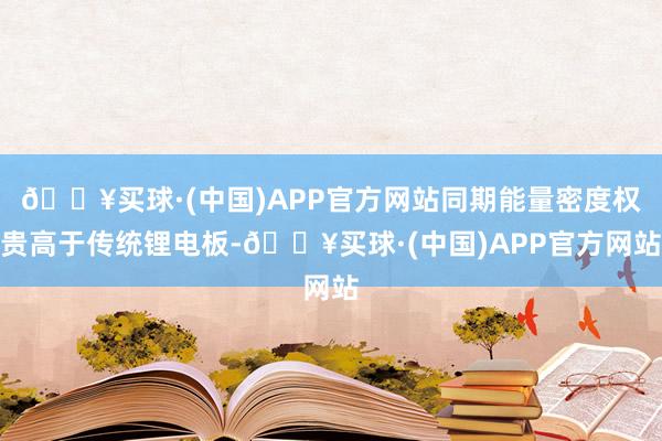 🔥买球·(中国)APP官方网站同期能量密度权贵高于传统锂电板-🔥买球·(中国)APP官方网站