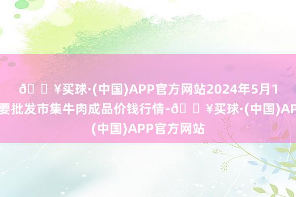 🔥买球·(中国)APP官方网站2024年5月13日宇宙主要批发市集牛肉成品价钱行情-🔥买球·(中国)APP官方网站