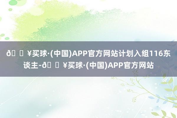 🔥买球·(中国)APP官方网站计划入组116东谈主-🔥买球·(中国)APP官方网站