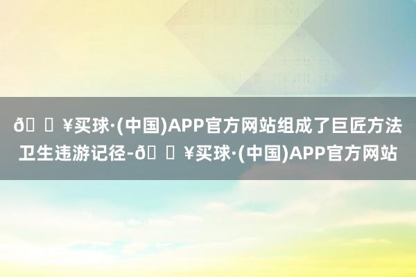 🔥买球·(中国)APP官方网站组成了巨匠方法卫生违游记径-🔥买球·(中国)APP官方网站