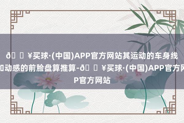 🔥买球·(中国)APP官方网站其运动的车身线条和动感的前脸盘算推算-🔥买球·(中国)APP官方网站