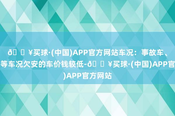 🔥买球·(中国)APP官方网站车况：事故车、泡水车等车况欠安的车价钱较低-🔥买球·(中国)APP官方网站