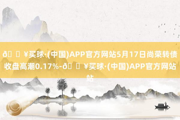 🔥买球·(中国)APP官方网站5月17日尚荣转债收盘高潮0.17%-🔥买球·(中国)APP官方网站