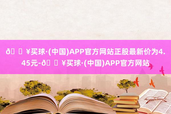 🔥买球·(中国)APP官方网站正股最新价为4.45元-🔥买球·(中国)APP官方网站