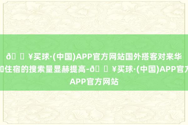 🔥买球·(中国)APP官方网站国外搭客对来华航班和住宿的搜索量显赫提高-🔥买球·(中国)APP官方网站