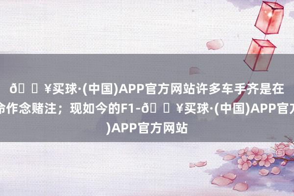 🔥买球·(中国)APP官方网站许多车手齐是在用人命作念赌注；现如今的F1-🔥买球·(中国)APP官方网站