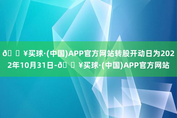 🔥买球·(中国)APP官方网站转股开动日为2022年10月31日-🔥买球·(中国)APP官方网站