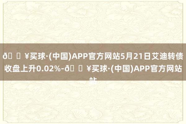 🔥买球·(中国)APP官方网站5月21日艾迪转债收盘上升0.02%-🔥买球·(中国)APP官方网站