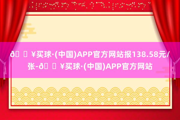 🔥买球·(中国)APP官方网站报138.58元/张-🔥买球·(中国)APP官方网站