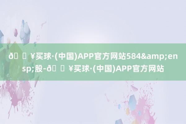 🔥买球·(中国)APP官方网站584&ensp;股-🔥买球·(中国)APP官方网站