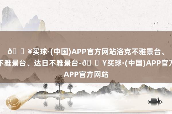 🔥买球·(中国)APP官方网站洛克不雅景台、石门不雅景台、达日不雅景台-🔥买球·(中国)APP官方网站