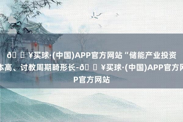 🔥买球·(中国)APP官方网站“储能产业投资资本高、讨教周期畸形长-🔥买球·(中国)APP官方网站