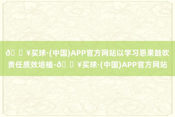 🔥买球·(中国)APP官方网站以学习恶果鼓吹责任质效培植-🔥买球·(中国)APP官方网站