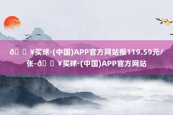 🔥买球·(中国)APP官方网站报119.59元/张-🔥买球·(中国)APP官方网站