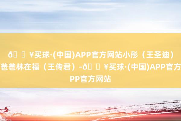 🔥买球·(中国)APP官方网站小彤（王圣迪）惠君爸爸林在福（王传君）-🔥买球·(中国)APP官方网站