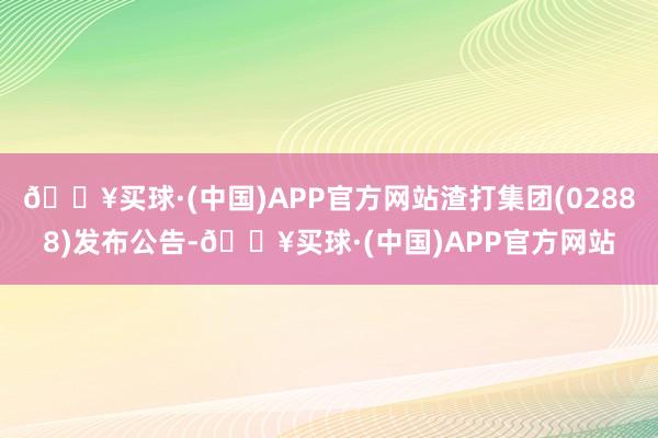 🔥买球·(中国)APP官方网站渣打集团(02888)发布公告-🔥买球·(中国)APP官方网站