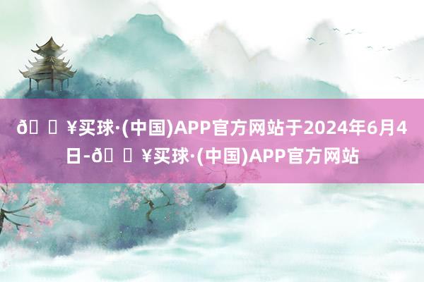 🔥买球·(中国)APP官方网站于2024年6月4日-🔥买球·(中国)APP官方网站