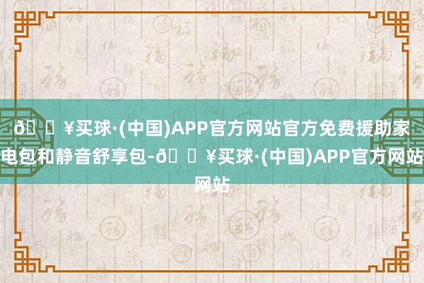 🔥买球·(中国)APP官方网站官方免费援助家电包和静音舒享包-🔥买球·(中国)APP官方网站