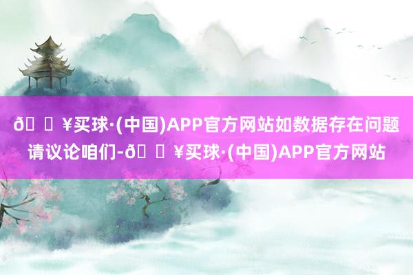 🔥买球·(中国)APP官方网站如数据存在问题请议论咱们-🔥买球·(中国)APP官方网站