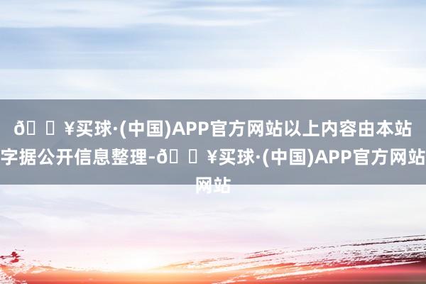 🔥买球·(中国)APP官方网站以上内容由本站字据公开信息整理-🔥买球·(中国)APP官方网站