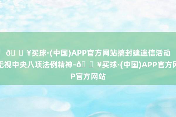 🔥买球·(中国)APP官方网站搞封建迷信活动；无视中央八项法例精神-🔥买球·(中国)APP官方网站