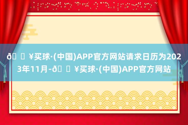 🔥买球·(中国)APP官方网站请求日历为2023年11月-🔥买球·(中国)APP官方网站