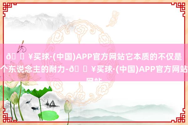 🔥买球·(中国)APP官方网站它本质的不仅是个东说念主的耐力-🔥买球·(中国)APP官方网站