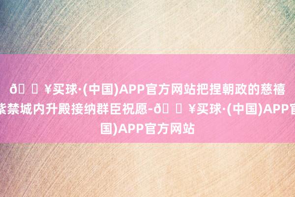 🔥买球·(中国)APP官方网站把捏朝政的慈禧却正在紫禁城内升殿接纳群臣祝愿-🔥买球·(中国)APP官方网站