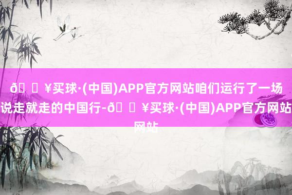 🔥买球·(中国)APP官方网站咱们运行了一场说走就走的中国行-🔥买球·(中国)APP官方网站