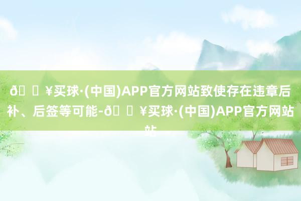 🔥买球·(中国)APP官方网站致使存在违章后补、后签等可能-🔥买球·(中国)APP官方网站