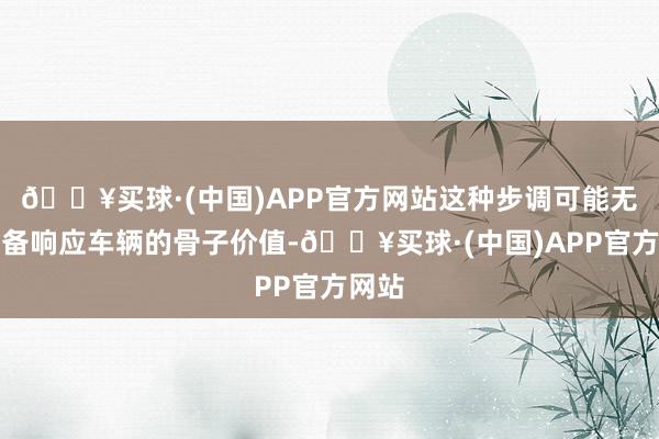 🔥买球·(中国)APP官方网站这种步调可能无法皆备响应车辆的骨子价值-🔥买球·(中国)APP官方网站