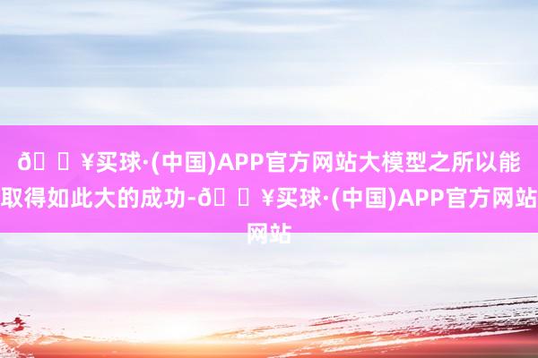 🔥买球·(中国)APP官方网站大模型之所以能取得如此大的成功-🔥买球·(中国)APP官方网站