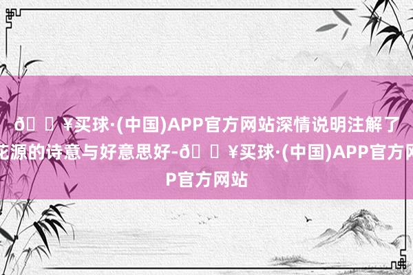 🔥买球·(中国)APP官方网站深情说明注解了桃花源的诗意与好意思好-🔥买球·(中国)APP官方网站