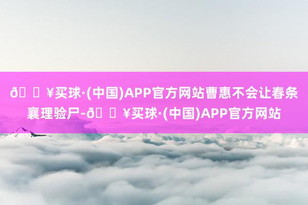 🔥买球·(中国)APP官方网站曹惠不会让春条襄理验尸-🔥买球·(中国)APP官方网站