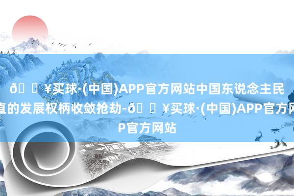 🔥买球·(中国)APP官方网站中国东说念主民朴直的发展权柄收敛抢劫-🔥买球·(中国)APP官方网站