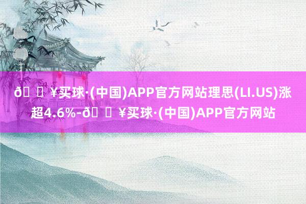 🔥买球·(中国)APP官方网站理思(LI.US)涨超4.6%-🔥买球·(中国)APP官方网站