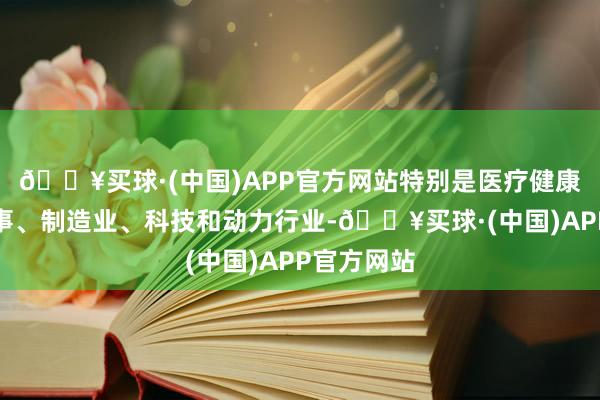 🔥买球·(中国)APP官方网站特别是医疗健康、金融干事、制造业、科技和动力行业-🔥买球·(中国)APP官方网站