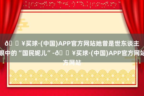 🔥买球·(中国)APP官方网站她曾是世东谈主眼中的“国民妮儿”-🔥买球·(中国)APP官方网站