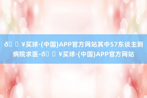 🔥买球·(中国)APP官方网站其中57东谈主到病院求医-🔥买球·(中国)APP官方网站