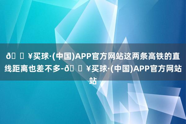 🔥买球·(中国)APP官方网站这两条高铁的直线距离也差不多-🔥买球·(中国)APP官方网站