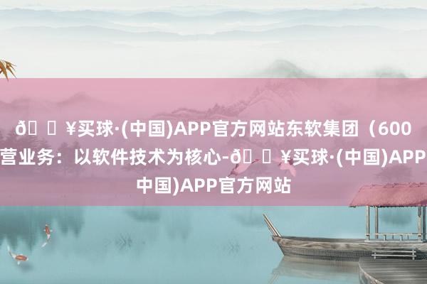 🔥买球·(中国)APP官方网站东软集团（600718）主营业务：以软件技术为核心-🔥买球·(中国)APP官方网站