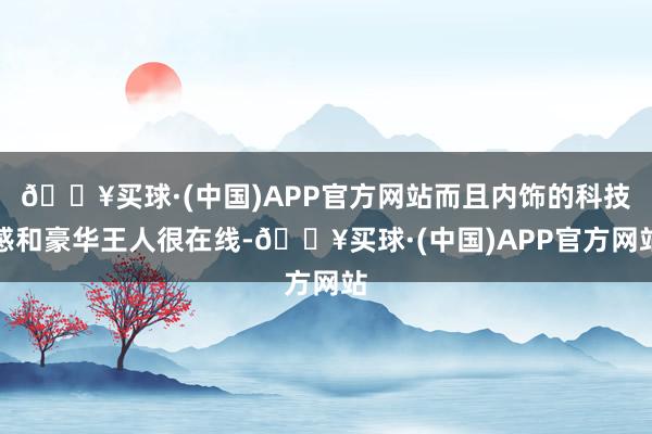 🔥买球·(中国)APP官方网站而且内饰的科技感和豪华王人很在线-🔥买球·(中国)APP官方网站