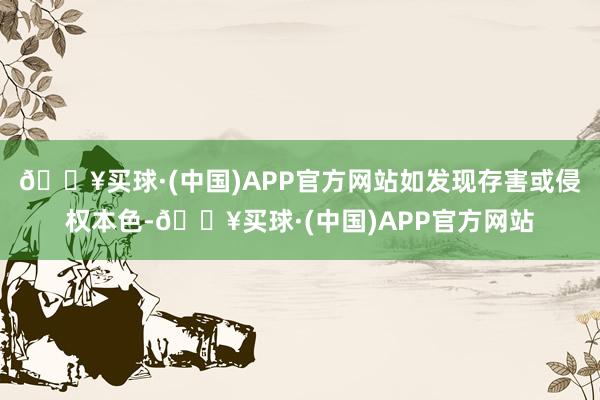 🔥买球·(中国)APP官方网站如发现存害或侵权本色-🔥买球·(中国)APP官方网站