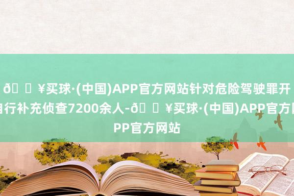 🔥买球·(中国)APP官方网站针对危险驾驶罪开展自行补充侦查7200余人-🔥买球·(中国)APP官方网站