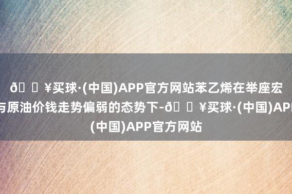 🔥买球·(中国)APP官方网站苯乙烯在举座宏不雅层面与原油价钱走势偏弱的态势下-🔥买球·(中国)APP官方网站